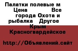 Палатки полевые м-30 › Цена ­ 79 000 - Все города Охота и рыбалка » Другое   . Крым,Красногвардейское